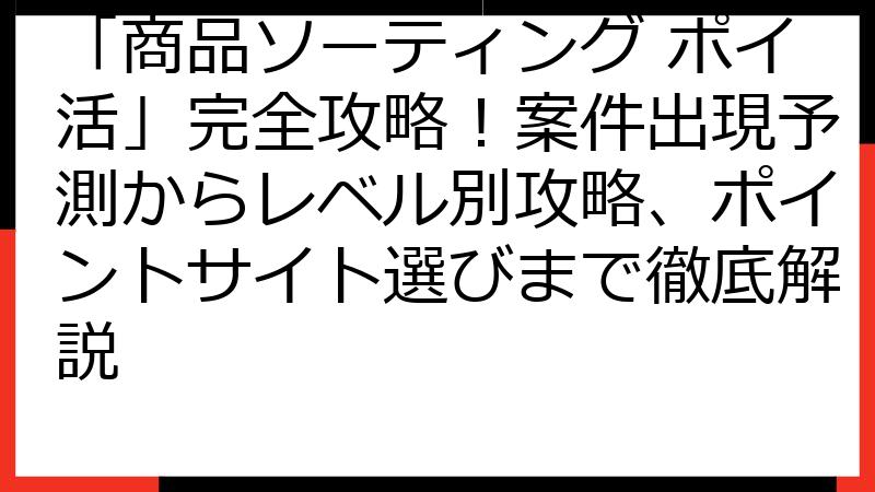 「商品ソーティング ポイ活」完全攻略！案件出現予測からレベル別攻略、ポイントサイト選びまで徹底解説