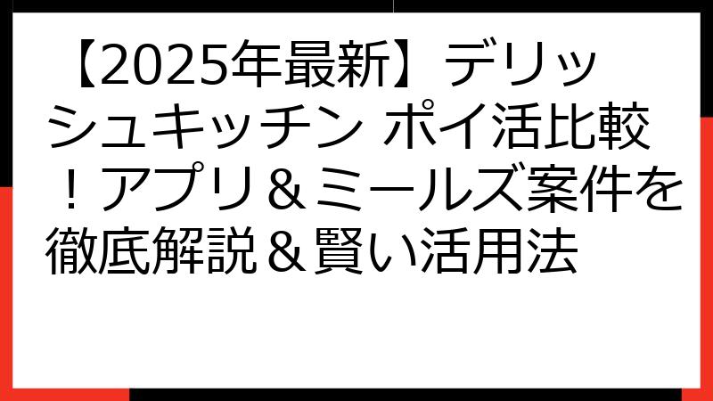 【2025年最新】デリッシュキッチン ポイ活比較！アプリ＆ミールズ案件を徹底解説＆賢い活用法
