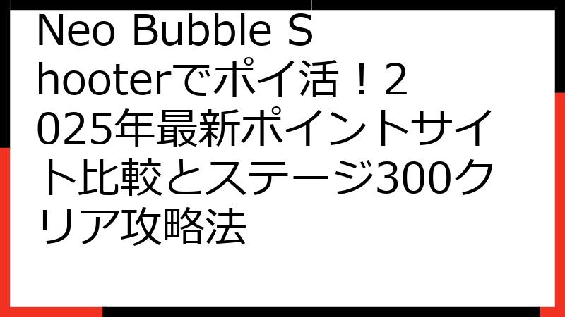 Neo Bubble Shooterでポイ活！2025年最新ポイントサイト比較とステージ300クリア攻略法
