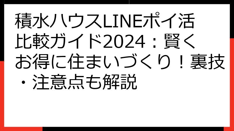 積水ハウスLINEポイ活比較ガイド2024：賢くお得に住まいづくり！裏技・注意点も解説