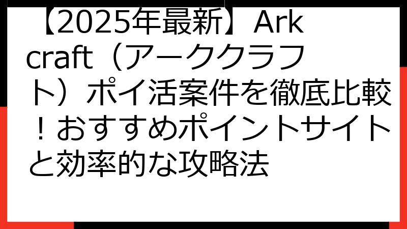 【2025年最新】Arkcraft（アーククラフト）ポイ活案件を徹底比較！おすすめポイントサイトと効率的な攻略法