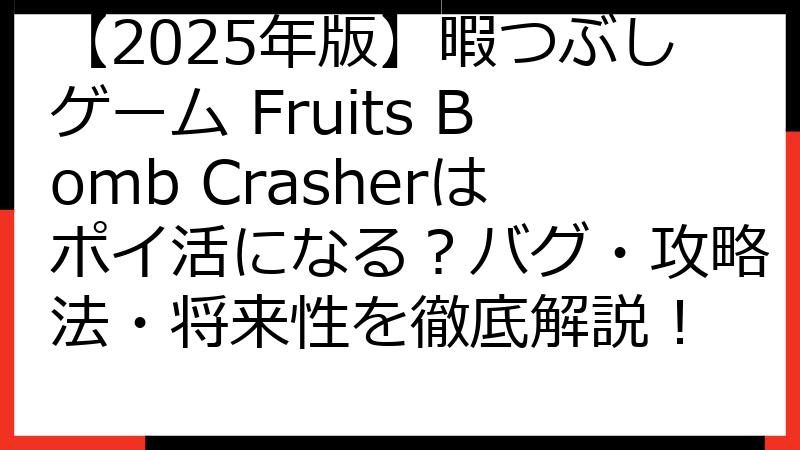 【2025年版】暇つぶしゲーム Fruits Bomb Crasherはポイ活になる？バグ・攻略法・将来性を徹底解説！