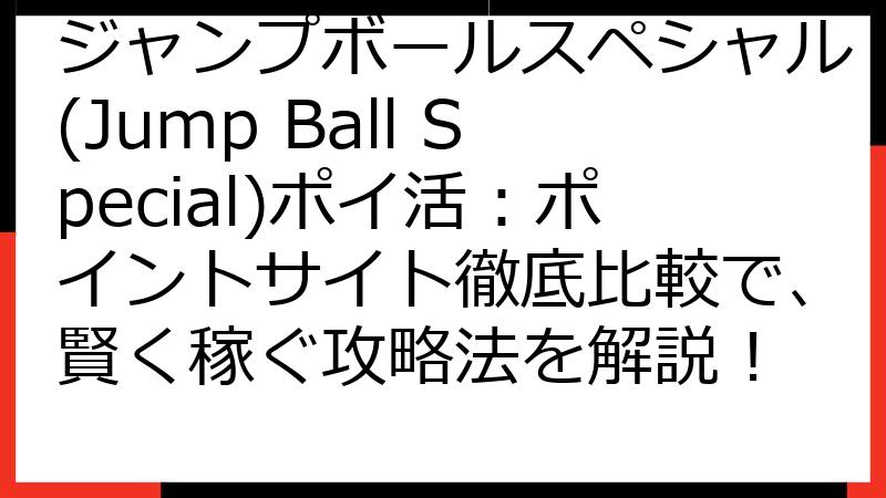 ジャンプボールスペシャル(Jump Ball Special)ポイ活：ポイントサイト徹底比較で、賢く稼ぐ攻略法を解説！