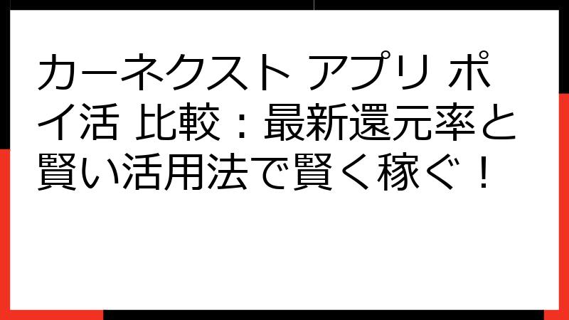 カーネクスト アプリ ポイ活 比較：最新還元率と賢い活用法で賢く稼ぐ！