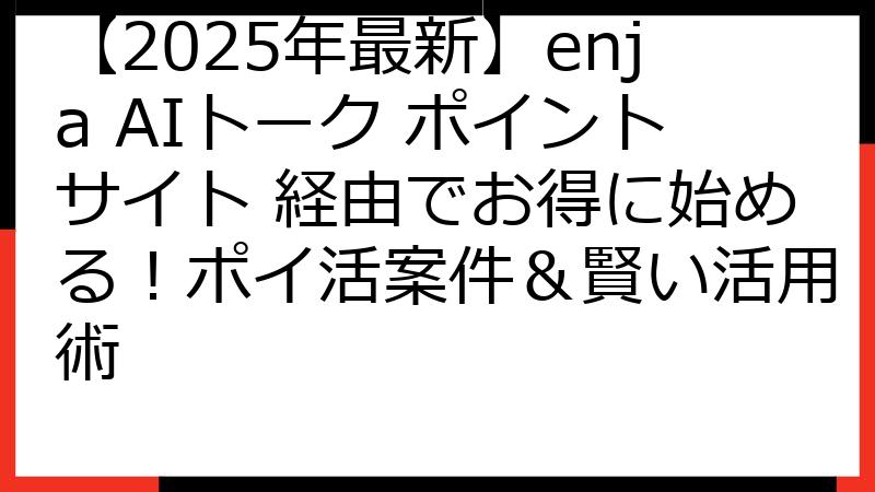 【2025年最新】enja AIトーク ポイントサイト 経由でお得に始める！ポイ活案件＆賢い活用術