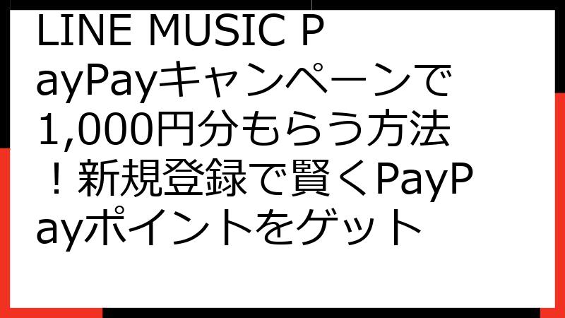 LINE MUSIC PayPayキャンペーンで1,000円分もらう方法！新規登録で賢くPayPayポイントをゲット