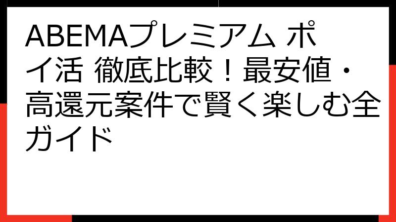 ABEMAプレミアム ポイ活 徹底比較！最安値・高還元案件で賢く楽しむ全ガイド