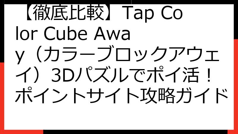 【徹底比較】Tap Color Cube Away（カラーブロックアウェイ）3Dパズルでポイ活！ポイントサイト攻略ガイド