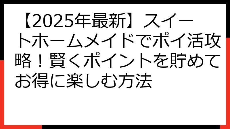 【2025年最新】スイートホームメイドでポイ活攻略！賢くポイントを貯めてお得に楽しむ方法