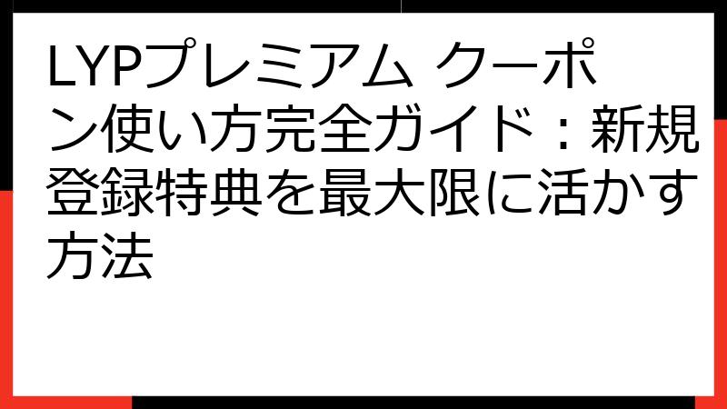 LYPプレミアム クーポン使い方完全ガイド：新規登録特典を最大限に活かす方法