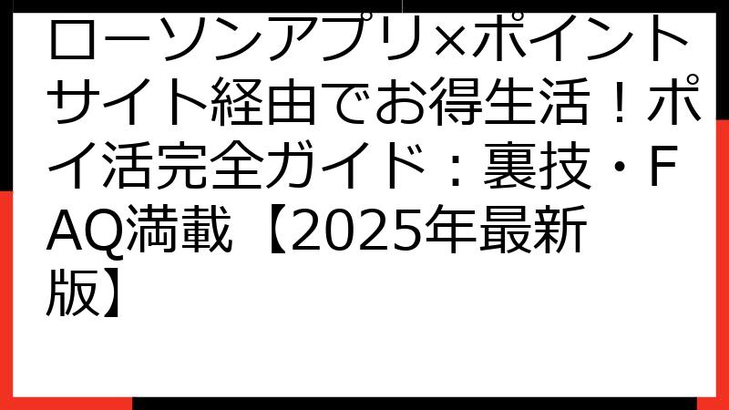 ローソンアプリ×ポイントサイト経由でお得生活！ポイ活完全ガイド：裏技・FAQ満載【2025年最新版】