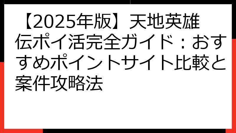 【2025年版】天地英雄伝ポイ活完全ガイド：おすすめポイントサイト比較と案件攻略法