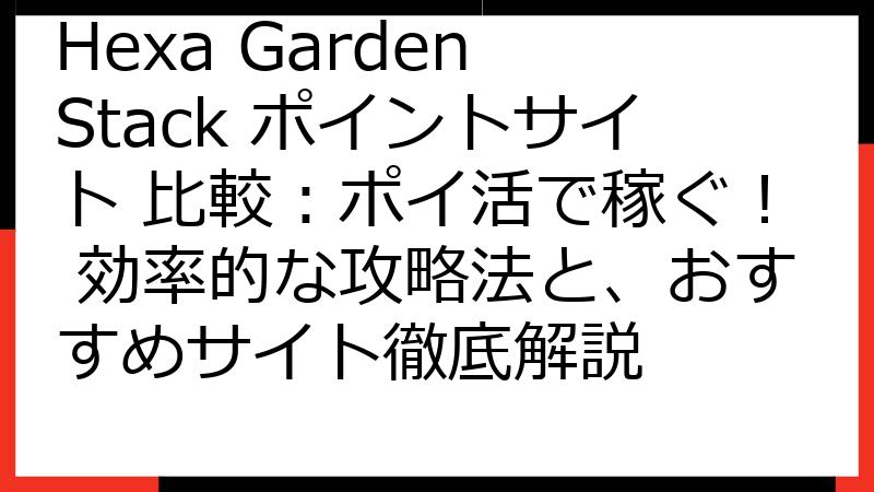 Hexa Garden Stack ポイントサイト 比較：ポイ活で稼ぐ！ 効率的な攻略法と、おすすめサイト徹底解説