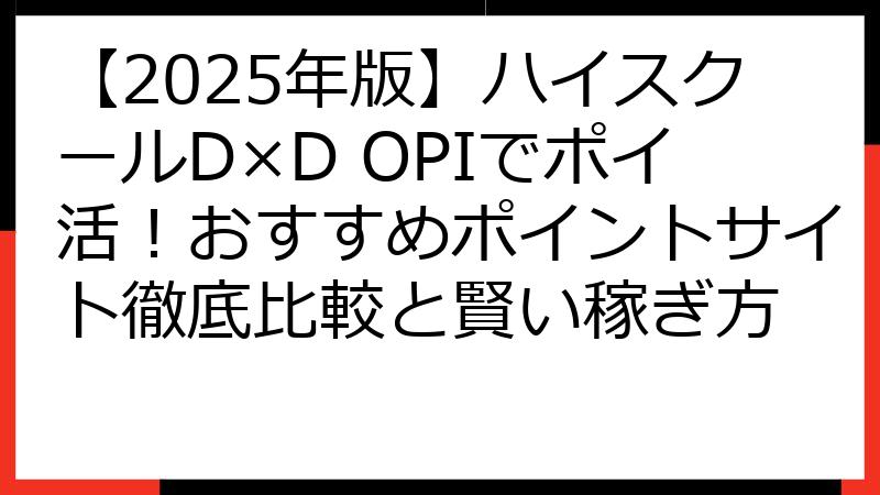 【2025年版】ハイスクールD×D OPIでポイ活！おすすめポイントサイト徹底比較と賢い稼ぎ方