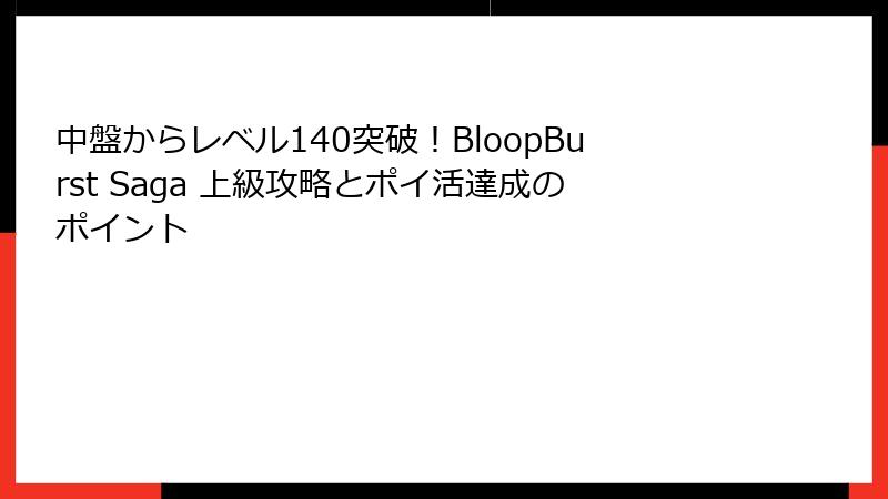 中盤からレベル140突破!BloopBurst Saga 上級攻略とポイ活達成のポイント