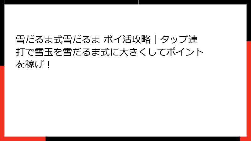 雪だるま式雪だるま ポイ活攻略|タップ連打で雪玉を雪だるま式に大きくしてポイントを稼げ!