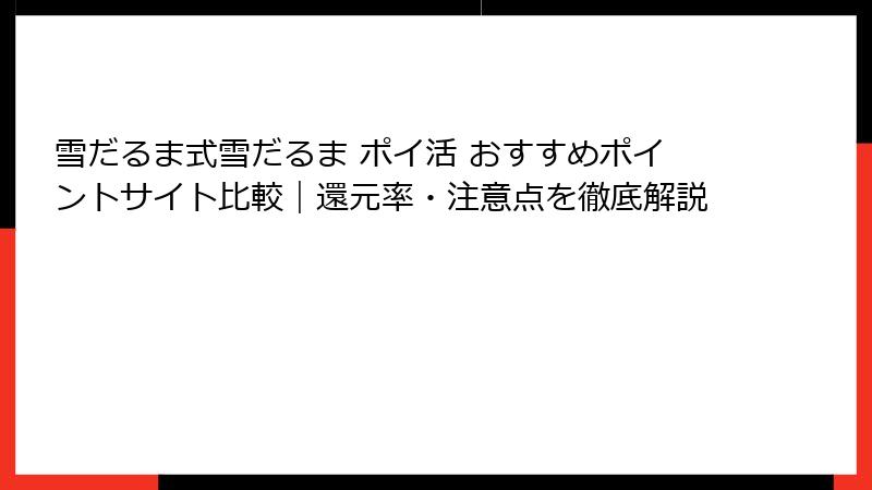 雪だるま式雪だるま ポイ活 おすすめポイントサイト比較|還元率・注意点を徹底解説