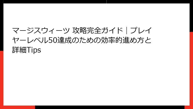 マージスウィーツ 攻略完全ガイド｜プレイヤーレベル50達成のための効率的進め方と詳細Tips
