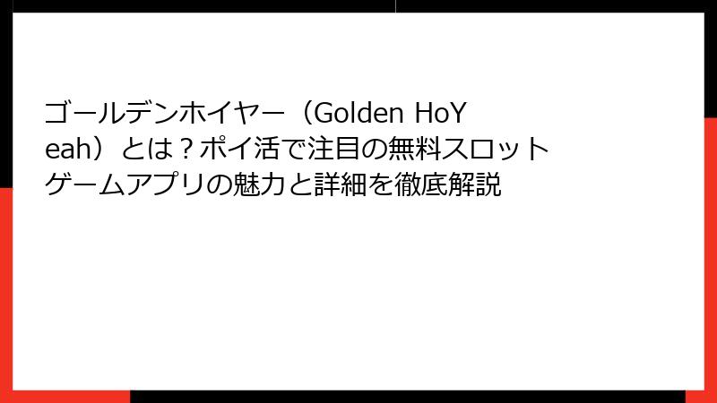 ゴールデンホイヤー(Golden HoYeah)とは?ポイ活で注目の無料スロットゲームアプリの魅力と詳細を徹底解説