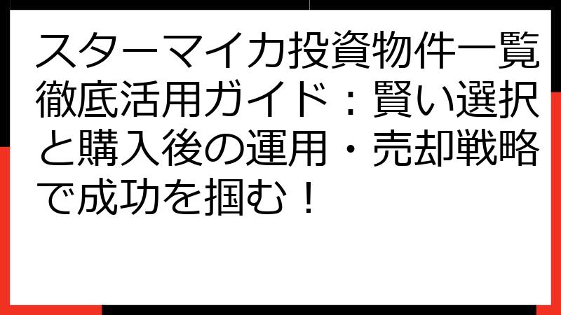 スターマイカ投資物件一覧徹底活用ガイド：賢い選択と購入後の運用・売却戦略で成功を掴む！