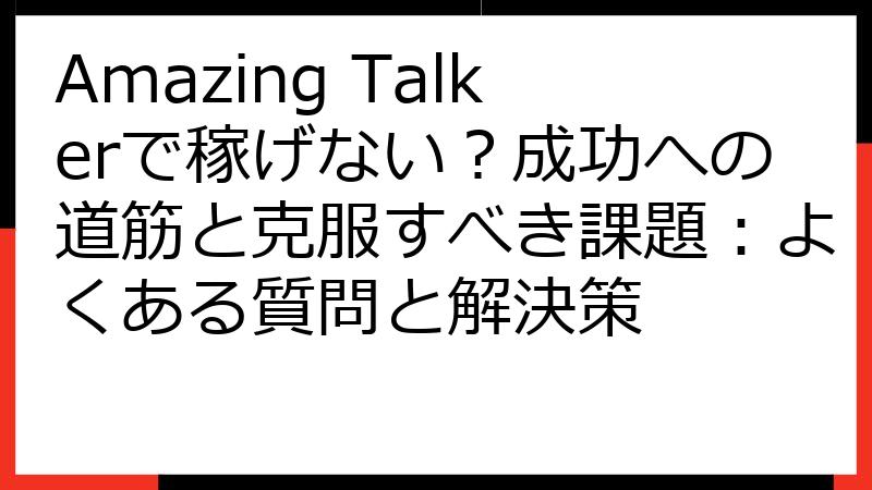 Amazing Talkerで稼げない？成功への道筋と克服すべき課題：よくある質問と解決策