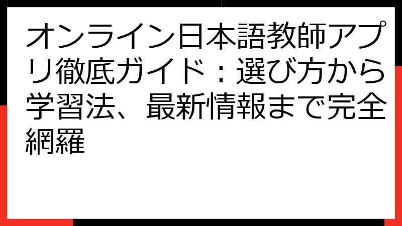 オンライン日本語教師アプリ徹底ガイド：選び方から学習法、最新情報まで完全網羅