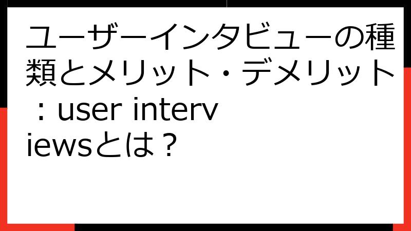 ユーザーインタビューの種類とメリット・デメリット：user interviewsとは？