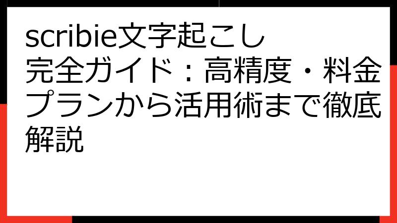scribie文字起こし完全ガイド：高精度・料金プランから活用術まで徹底解説