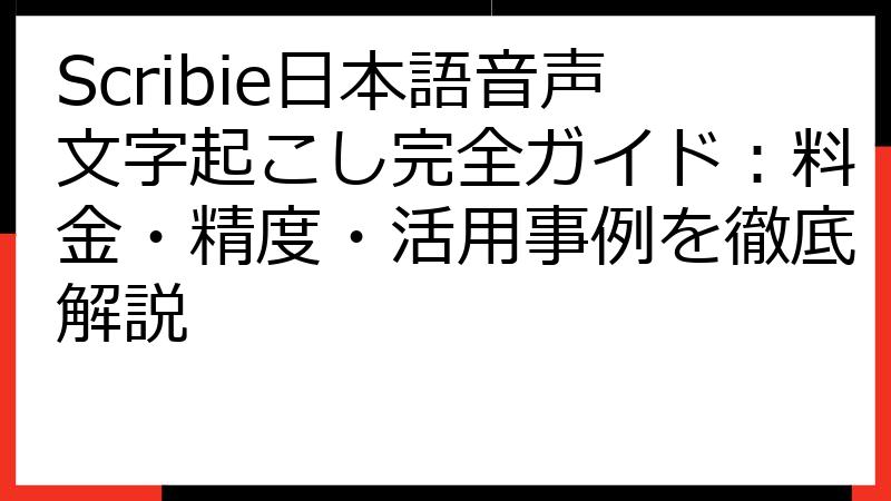 Scribie日本語音声文字起こし完全ガイド：料金・精度・活用事例を徹底解説