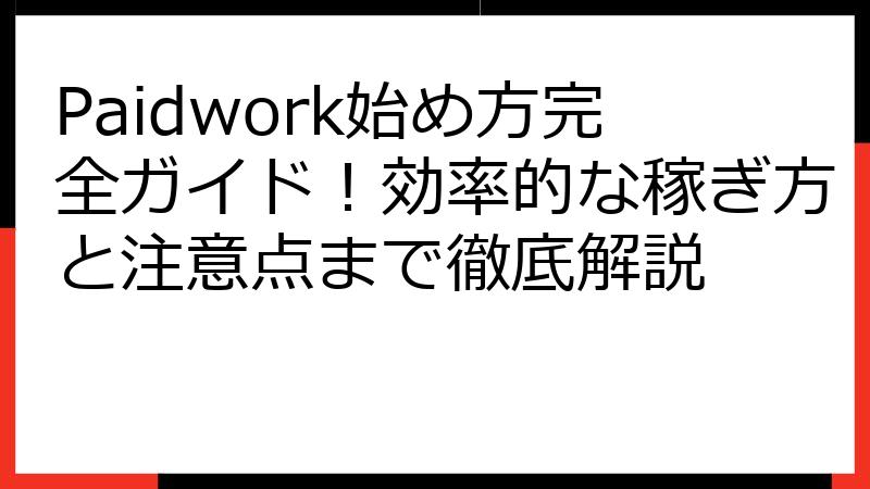 Paidwork始め方完全ガイド！効率的な稼ぎ方と注意点まで徹底解説