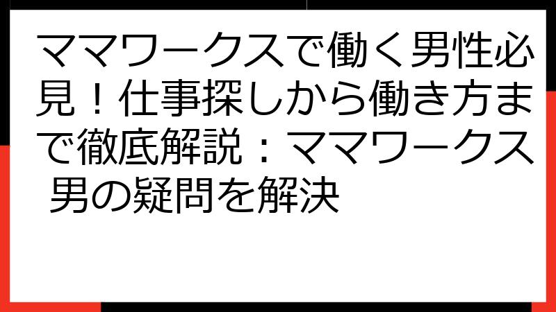 ママワークスで働く男性必見！仕事探しから働き方まで徹底解説：ママワークス 男の疑問を解決