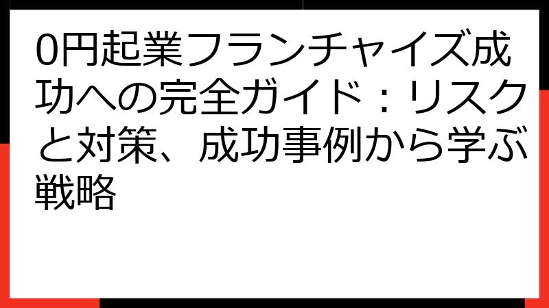 0円起業フランチャイズ成功への完全ガイド：リスクと対策、成功事例から学ぶ戦略