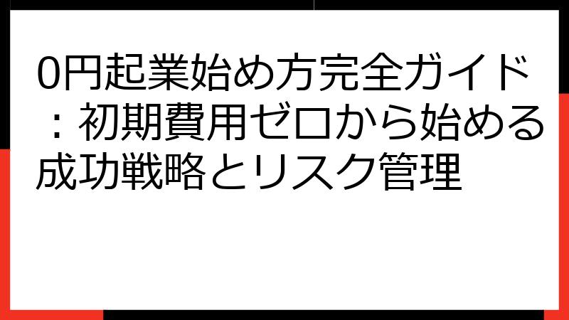 0円起業始め方完全ガイド：初期費用ゼロから始める成功戦略とリスク管理