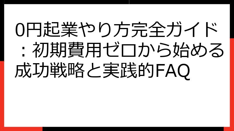 0円起業やり方完全ガイド：初期費用ゼロから始める成功戦略と実践的FAQ