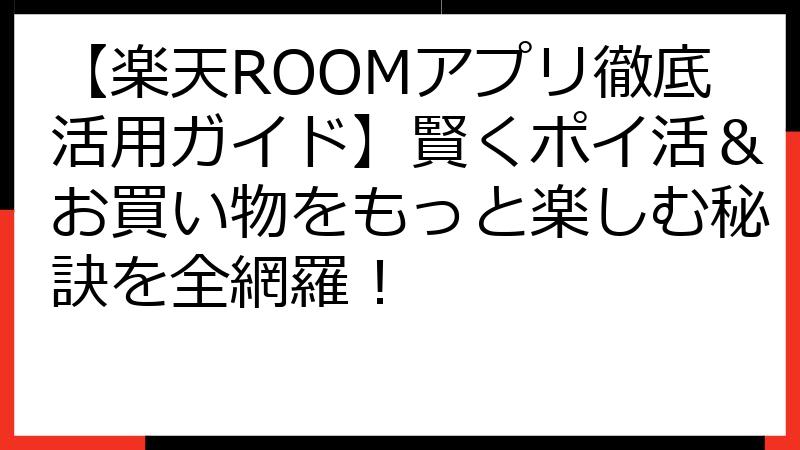 【楽天ROOMアプリ徹底活用ガイド】賢くポイ活＆お買い物をもっと楽しむ秘訣を全網羅！