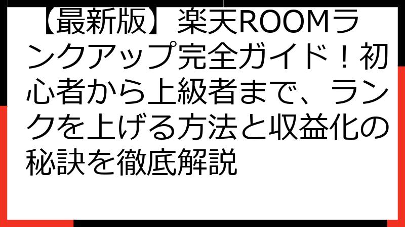 【最新版】楽天ROOMランクアップ完全ガイド！初心者から上級者まで、ランクを上げる方法と収益化の秘訣を徹底解説