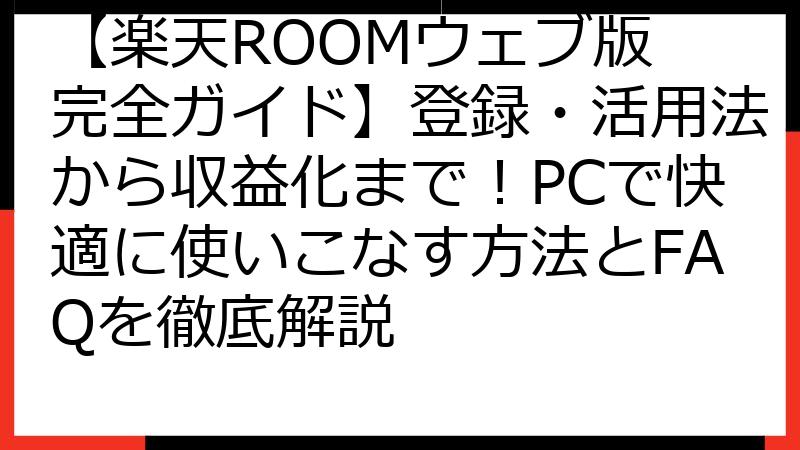 【楽天ROOMウェブ版 完全ガイド】登録・活用法から収益化まで！PCで快適に使いこなす方法とFAQを徹底解説