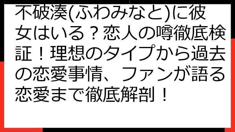 不破湊(ふわみなと)に彼女はいる？恋人の噂徹底検証！理想のタイプから過去の恋愛事情、ファンが語る恋愛まで徹底解剖！
