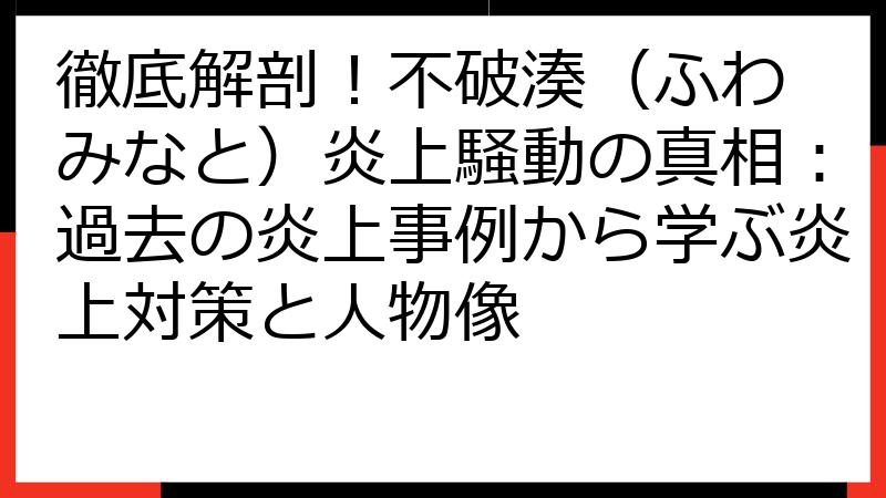 徹底解剖！不破湊（ふわ みなと）炎上騒動の真相：過去の炎上事例から学ぶ炎上対策と人物像