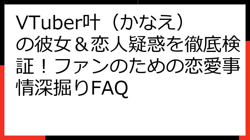 VTuber叶（かなえ）の彼女＆恋人疑惑を徹底検証！ファンのための恋愛事情深掘りFAQ