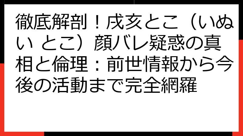 徹底解剖！戌亥とこ（いぬい とこ）顔バレ疑惑の真相と倫理：前世情報から今後の活動まで完全網羅