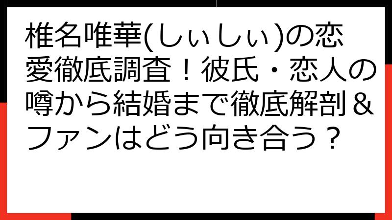 椎名唯華(しぃしぃ)の恋愛徹底調査！彼氏・恋人の噂から結婚まで徹底解剖＆ファンはどう向き合う？