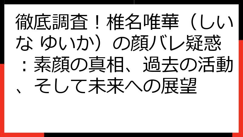 徹底調査！椎名唯華（しいな ゆいか）の顔バレ疑惑：素顔の真相、過去の活動、そして未来への展望