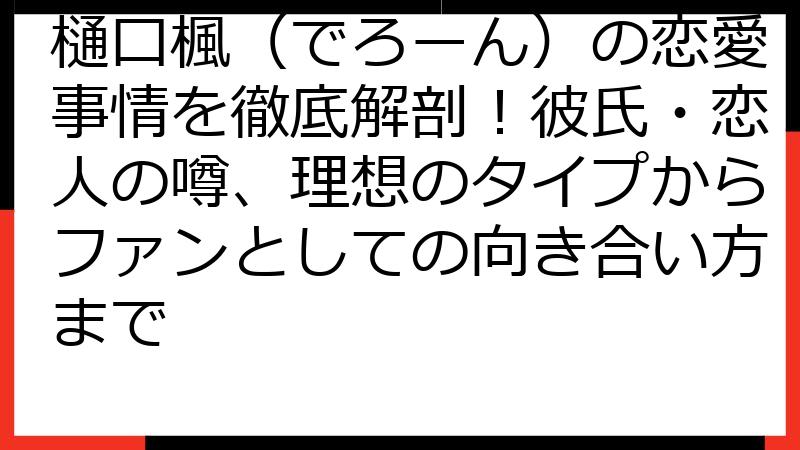 樋口楓（でろーん）の恋愛事情を徹底解剖！彼氏・恋人の噂、理想のタイプからファンとしての向き合い方まで