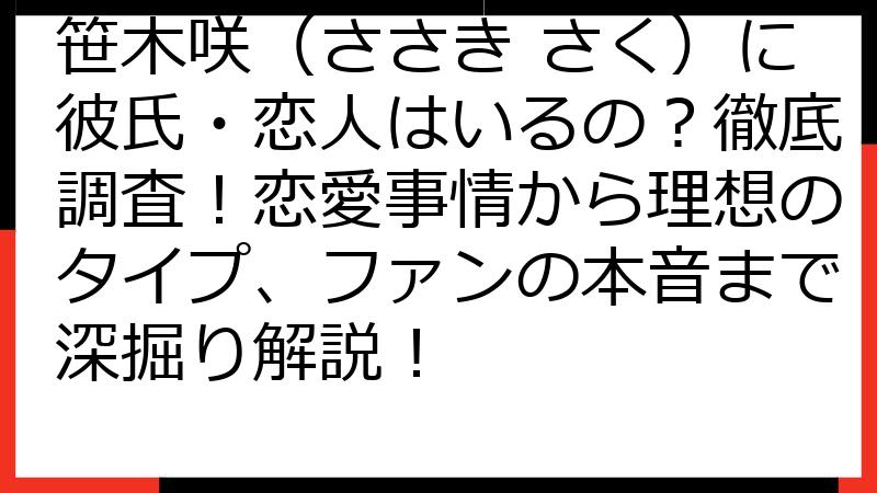 笹木咲（ささき さく）に彼氏・恋人はいるの？徹底調査！恋愛事情から理想のタイプ、ファンの本音まで深掘り解説！