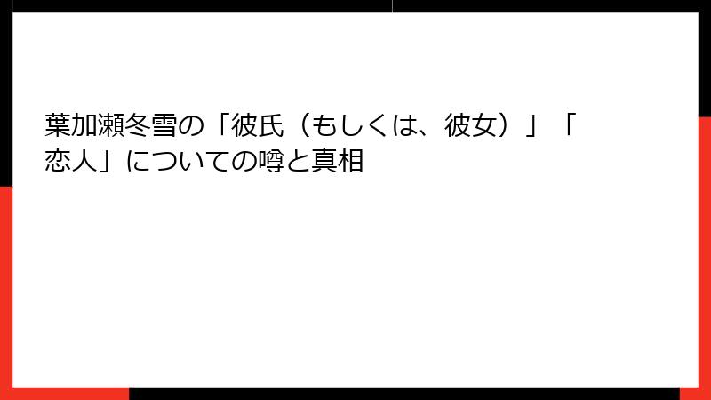 葉加瀬冬雪の「彼氏（もしくは、彼女）」「恋人」についての噂と真相