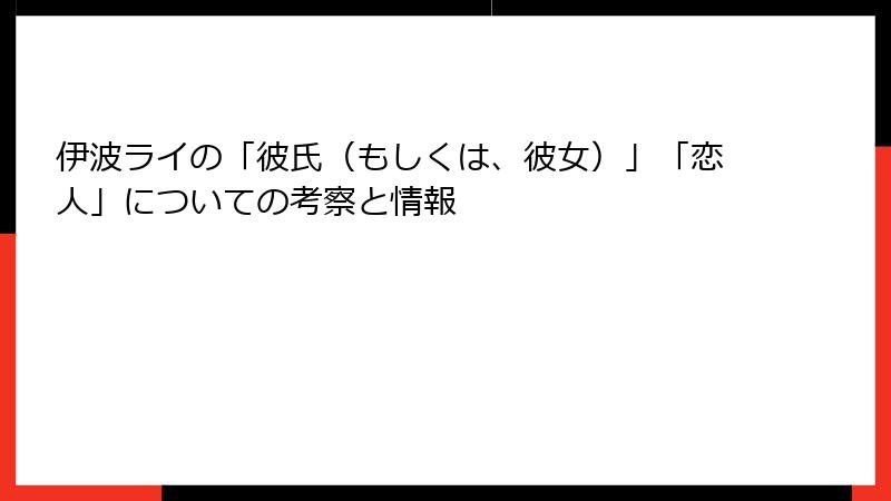伊波ライの「彼氏（もしくは、彼女）」「恋人」についての考察と情報