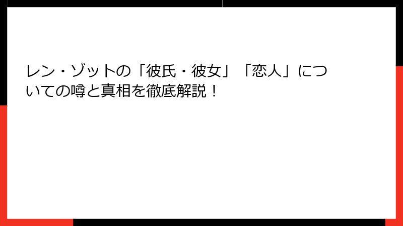 レン・ゾットの「彼氏・彼女」「恋人」についての噂と真相を徹底解説！