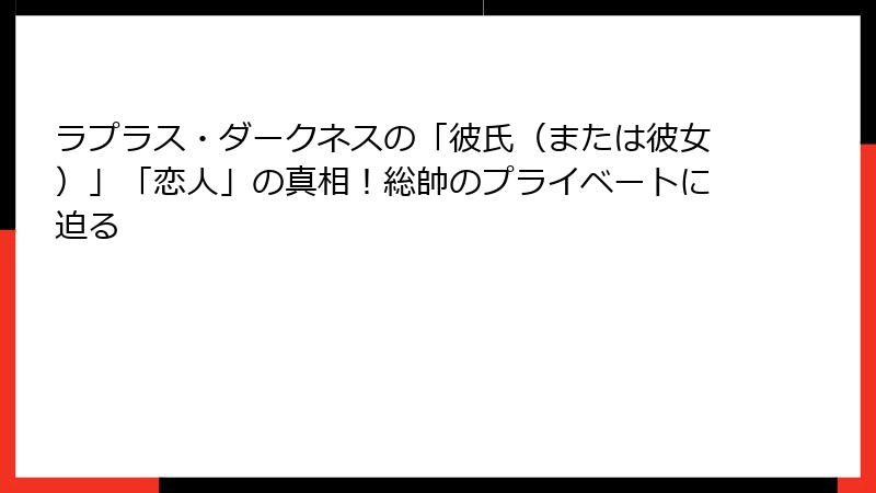 ラプラス・ダークネスの「彼氏（または彼女）」「恋人」の真相！総帥のプライベートに迫る