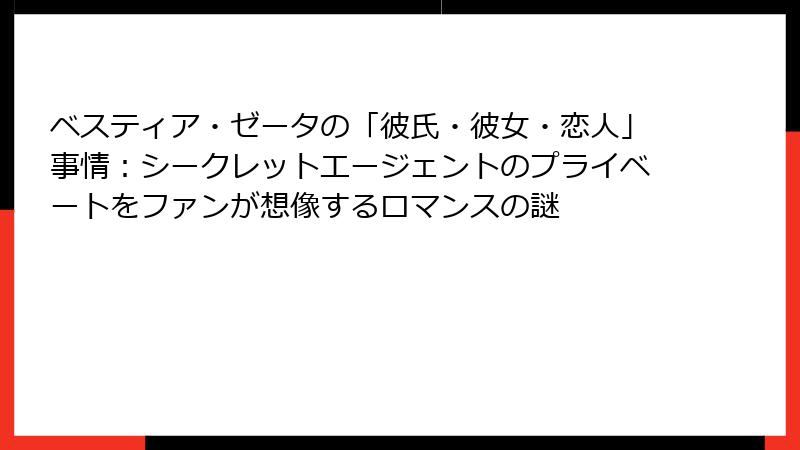 ベスティア・ゼータの「彼氏・彼女・恋人」事情：シークレットエージェントのプライベートをファンが想像するロマンスの謎